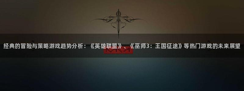 赢咖娱乐网址官网：经典的冒险与策略游戏趋势分析：《英雄联盟》