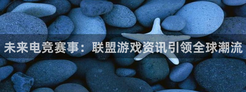 赢咖娱乐注册账号：未来电竞赛事：联盟游戏资讯引领全球潮流