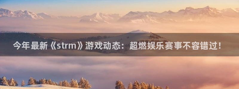 赢咖娱乐平台官网登录：今年最新《strm》游戏动态：超燃娱乐