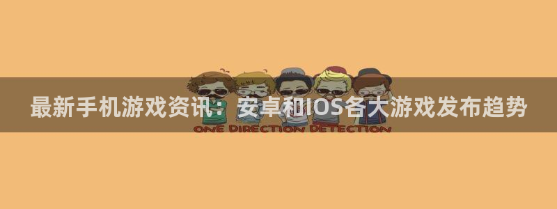 赢咖娱乐注册：最新手机游戏资讯：安卓和IOS各大游戏发布趋势