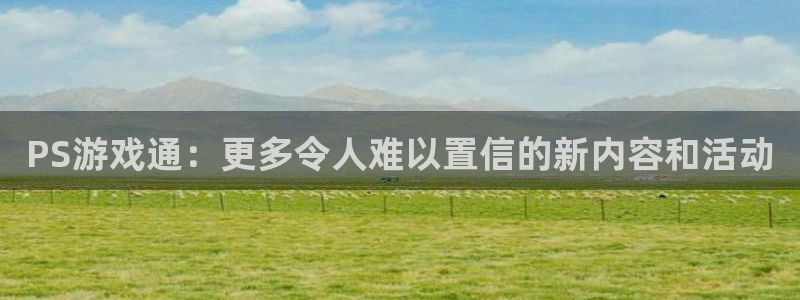 赢咖3娱乐平台登陆注册：PS游戏通：更多令人难以置信的新内容