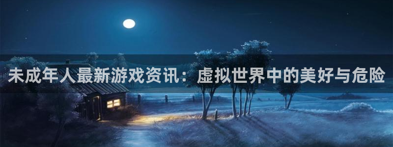 赢咖官网登录入口：未成年人最新游戏资讯：虚拟世界中的美好与危
