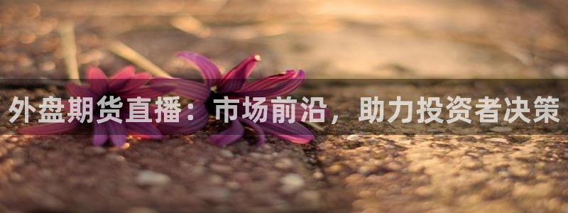 玩球视频：外盘期货直播：市场前沿，助力投资者决策