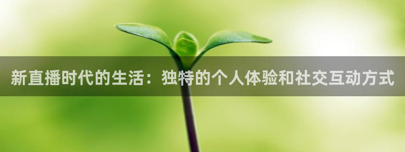 玩球直播官网app：新直播时代的生活：独特的个人体验和社交互动方式