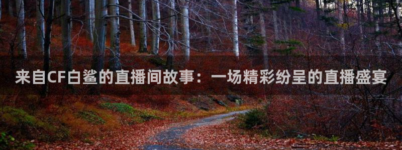 玩球体育app：来自CF白鲨的直播间故事：一场精彩纷呈的直播盛宴