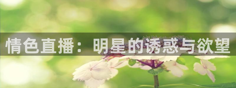 玩球直播(免费版)：情色直播：明星的诱惑与欲望