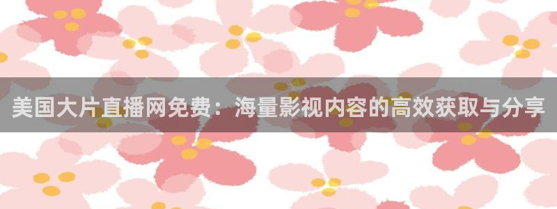 玩球直播观看：美国大片直播网免费：海量影视内容的高效获取与分享