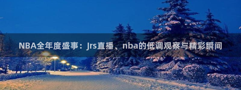 nba直播玩球直播：NBA全年度盛事：Jrs直播、nba的低调观察与精彩瞬间