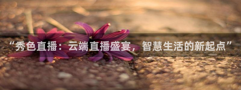 玩球直播app苹果下载：“秀色直播：云端直播盛宴，智慧生活的新起点”